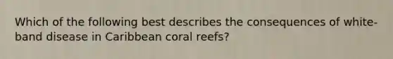 Which of the following best describes the consequences of white-band disease in Caribbean coral reefs?