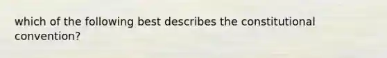 which of the following best describes the constitutional convention?