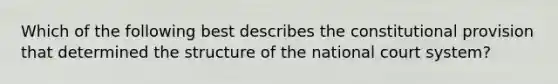 Which of the following best describes the constitutional provision that determined the structure of the national court system?