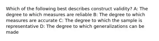 Which of the following best describes construct validity? A: The degree to which measures are reliable B: The degree to which measures are accurate C: The degree to which the sample is representative D: The degree to which generalizations can be made