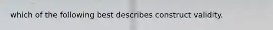 which of the following best describes construct validity.