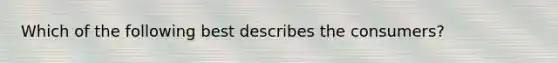 Which of the following best describes the consumers?