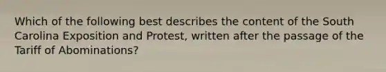 Which of the following best describes the content of the South Carolina Exposition and Protest, written after the passage of the Tariff of Abominations?