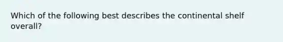 Which of the following best describes the continental shelf overall?