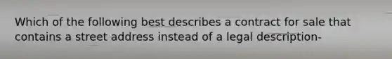 Which of the following best describes a contract for sale that contains a street address instead of a legal description-