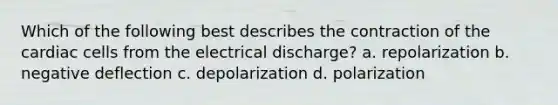 Which of the following best describes the contraction of the cardiac cells from the electrical discharge? a. repolarization b. negative deflection c. depolarization d. polarization