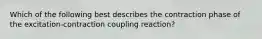 Which of the following best describes the contraction phase of the excitation-contraction coupling reaction?