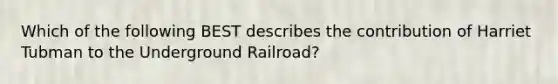 Which of the following BEST describes the contribution of Harriet Tubman to the Underground Railroad?