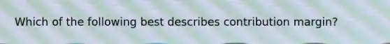 Which of the following best describes contribution margin?