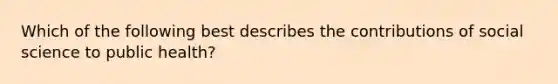 Which of the following best describes the contributions of social science to public health?