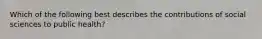 Which of the following best describes the contributions of social sciences to public health?