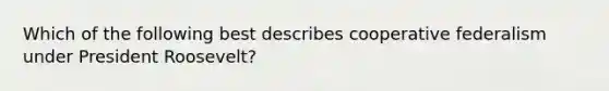 Which of the following best describes cooperative federalism under President Roosevelt?