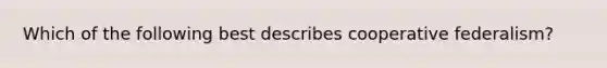 Which of the following best describes cooperative federalism?