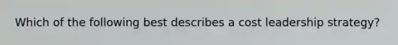 Which of the following best describes a cost leadership strategy?