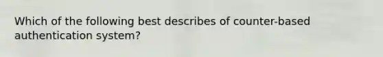 Which of the following best describes of counter-based authentication system?