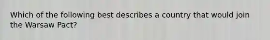 Which of the following best describes a country that would join the Warsaw Pact?