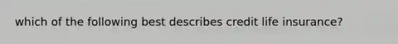 which of the following best describes credit life insurance?