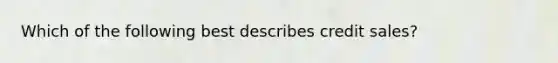 Which of the following best describes credit sales?