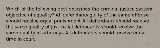 Which of the following best describes the criminal justice system objective of equality? All defendants guilty of the same offense should receive equal punishment All defendants should receive the same quality of justice All defendants should receive the same quality of attorneys All defendants should receive equal time in court