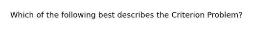 Which of the following best describes the Criterion Problem?