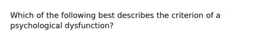 Which of the following best describes the criterion of a psychological dysfunction?