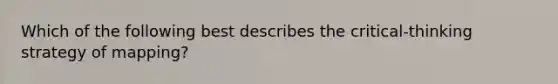 Which of the following best describes the critical-thinking strategy of mapping?