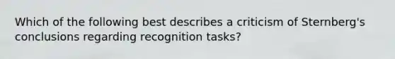 Which of the following best describes a criticism of Sternberg's conclusions regarding recognition tasks?