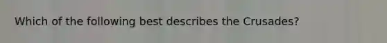 Which of the following best describes the Crusades?