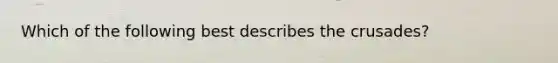 Which of the following best describes the crusades?