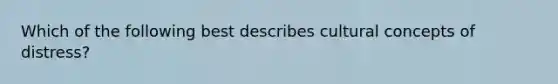 Which of the following best describes cultural concepts of distress?