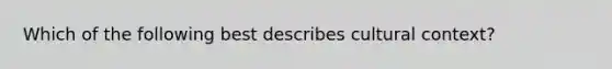 Which of the following best describes cultural context?