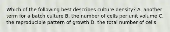 Which of the following best describes culture density? A. another term for a batch culture B. the number of cells per unit volume C. the reproducible pattern of growth D. the total number of cells