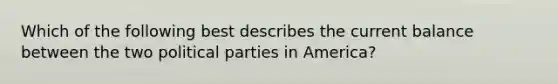 Which of the following best describes the current balance between the two political parties in America?