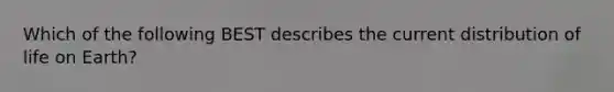 Which of the following BEST describes the current distribution of life on Earth?