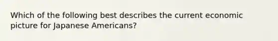 Which of the following best describes the current economic picture for Japanese Americans?