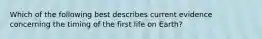 Which of the following best describes current evidence concerning the timing of the first life on Earth?