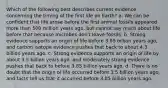 Which of the following best describes current evidence concerning the timing of the first life on Earth? a. We can be confident that life arose before the first animal fossils appeared more than 500 million years ago, but cannot say much about life before that because microbes don't leave fossils. b. Strong evidence supports an origin of life before 3.85 billion years ago, and carbon isotope evidence pushes that back to about 4.3 billion years ago. c. Strong evidence supports an origin of life by about 3.5 billion years ago, and moderately strong evidence pushes that back to before 3.85 billion years ago. d. There is no doubt that the origin of life occurred before 3.5 billion years ago, and facts tell us that it occurred before 3.85 billion years ago.