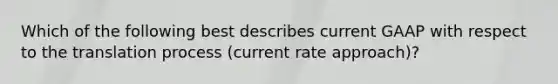 Which of the following best describes current GAAP with respect to the translation process (current rate approach)?