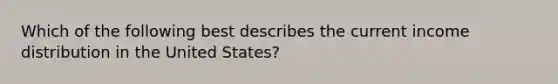 Which of the following best describes the current income distribution in the United States?