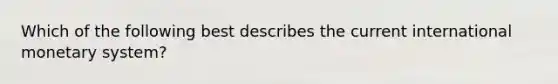 Which of the following best describes the current international monetary system?