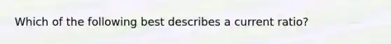 Which of the following best describes a current ratio?