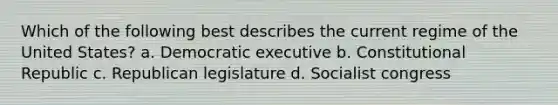 Which of the following best describes the current regime of the United States? a. Democratic executive b. Constitutional Republic c. Republican legislature d. Socialist congress
