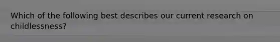 Which of the following best describes our current research on childlessness?