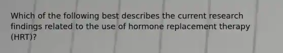 Which of the following best describes the current research findings related to the use of hormone replacement therapy (HRT)?