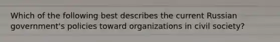 Which of the following best describes the current Russian government's policies toward organizations in civil society?