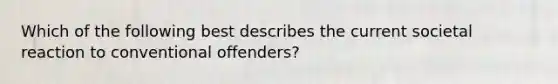 Which of the following best describes the current societal reaction to conventional offenders?