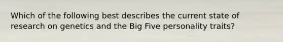 Which of the following best describes the current state of research on genetics and the Big Five personality traits?