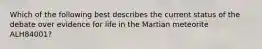 Which of the following best describes the current status of the debate over evidence for life in the Martian meteorite ALH84001?