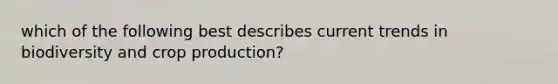 which of the following best describes current trends in biodiversity and crop production?