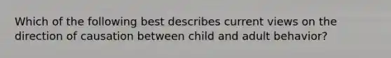 Which of the following best describes current views on the direction of causation between child and adult behavior?